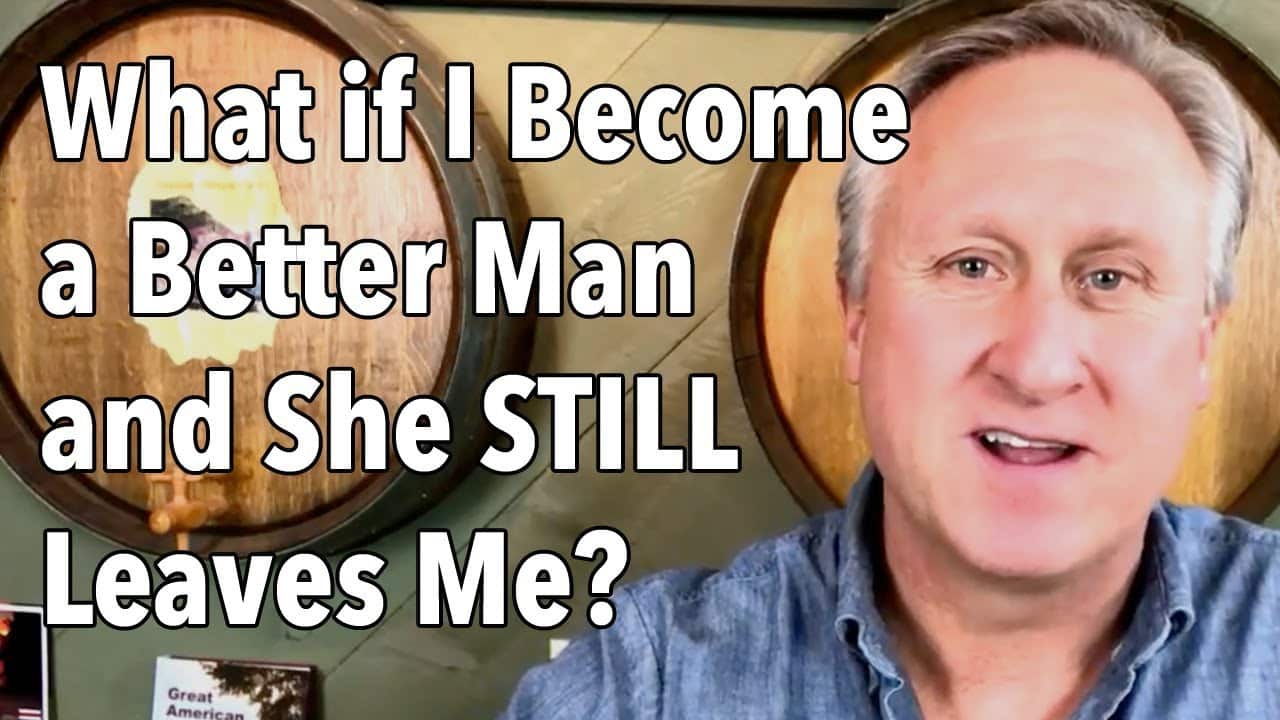 What if I Become a Better Man and She STILL Leaves Me?