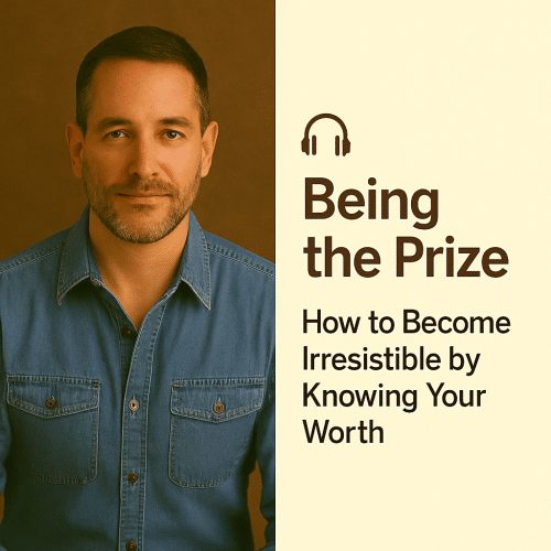 Being the Prize: How to Become Irresistible by Knowing Your Worth