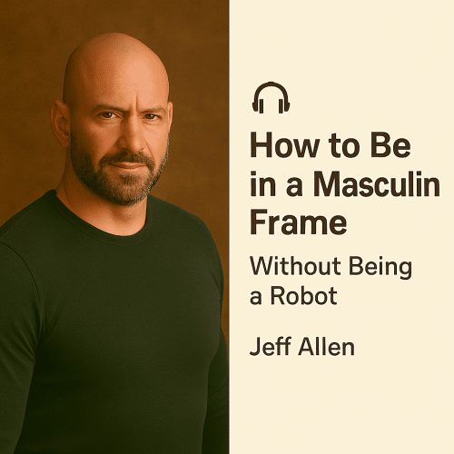 How to Be in a Masculine Frame Without Being a Robot – Jeff Allen