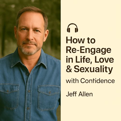 How to Re-Engage in Life, Love & Sexuality with Confidence – Jeff Allen