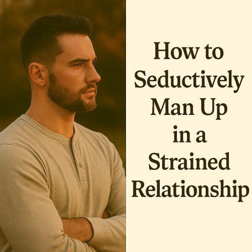 How to Seductively Man Up in a Strained Relationship
