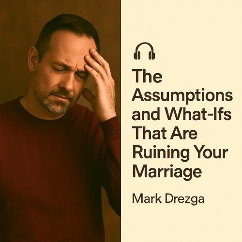 The Assumptions and What-Ifs That Are Ruining Your Marriage – Mark Drezga