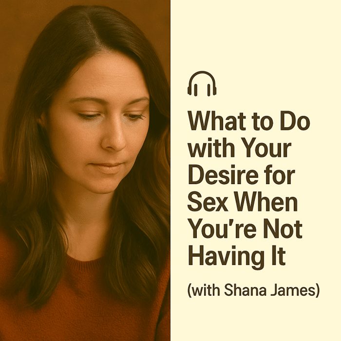What to Do with Your Desire for Sex When You're Not Having It with Shana James