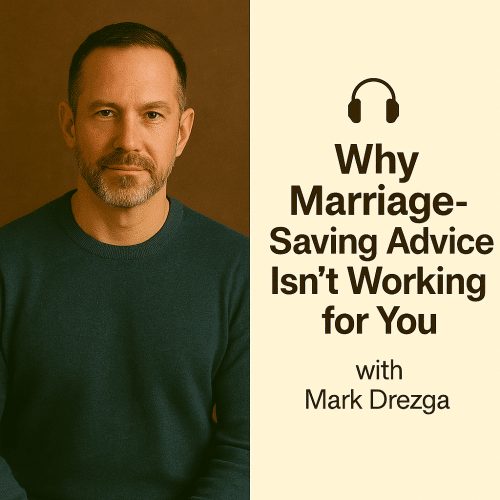 Why Marriage-Saving Advice Isn’t Working for You (with Mark Drezga)